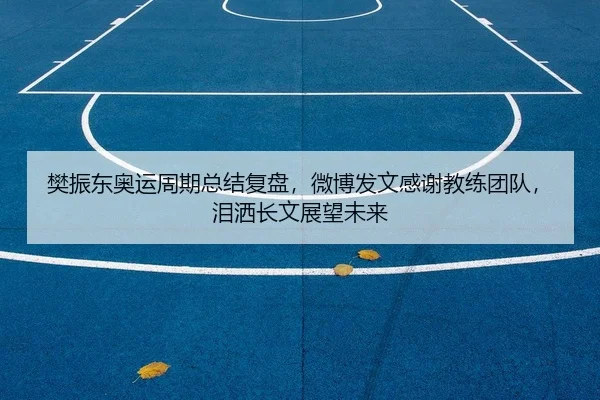 樊振东奥运周期总结复盘，微博发文感谢教练团队，泪洒长文展望未来