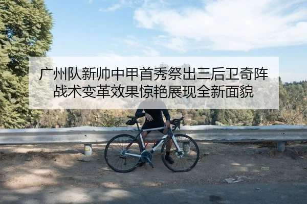 广州队新帅中甲首秀祭出三后卫奇阵 战术变革效果惊艳展现全新面貌