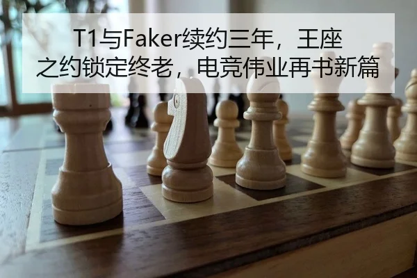 T1与Faker续约三年，王座之约锁定终老，电竞伟业再书新篇