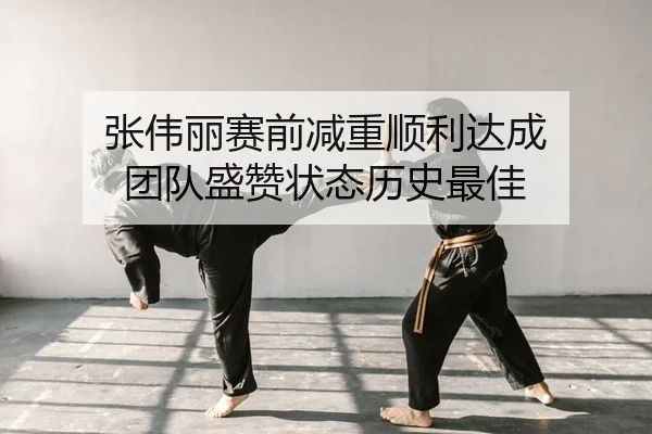 张伟丽赛前减重顺利达成 团队盛赞状态历史最佳